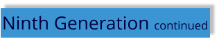 Ninth Generation continued